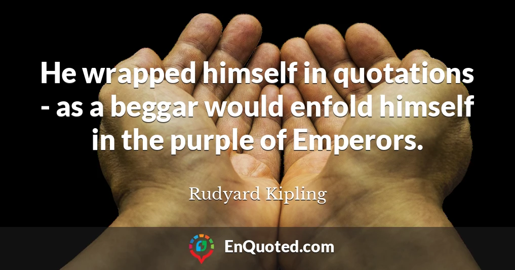 He wrapped himself in quotations - as a beggar would enfold himself in the purple of Emperors.