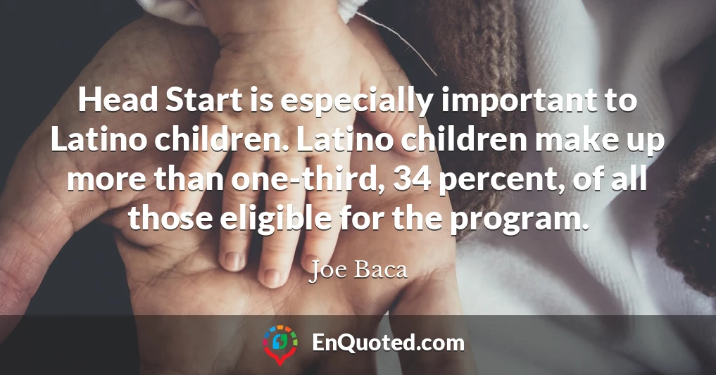 Head Start is especially important to Latino children. Latino children make up more than one-third, 34 percent, of all those eligible for the program.