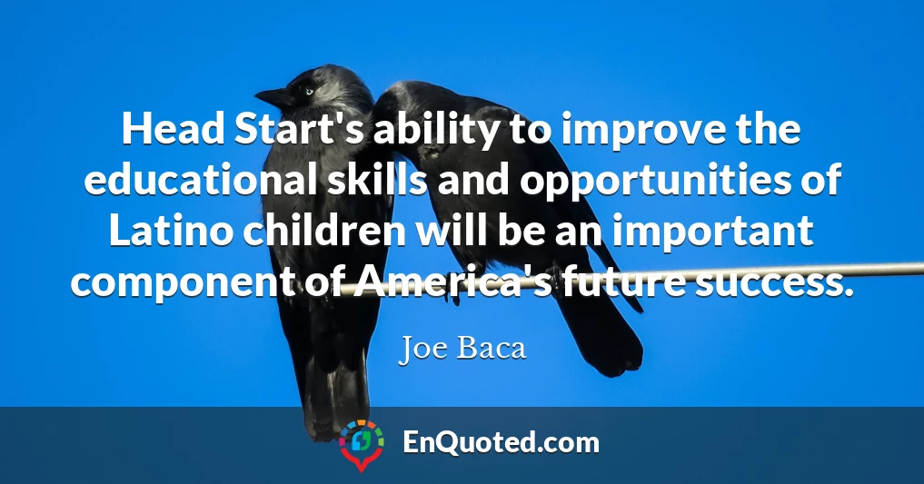 Head Start's ability to improve the educational skills and opportunities of Latino children will be an important component of America's future success.