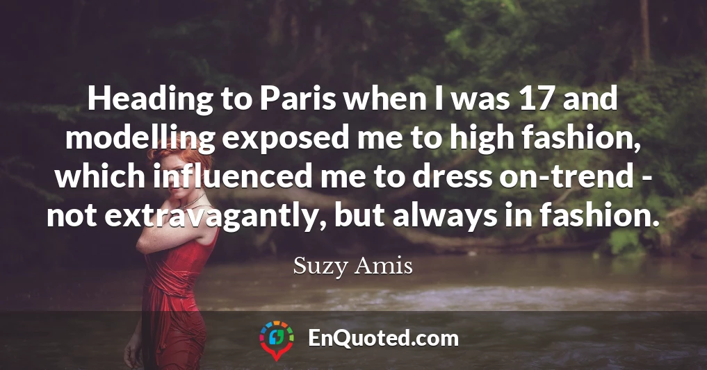 Heading to Paris when I was 17 and modelling exposed me to high fashion, which influenced me to dress on-trend - not extravagantly, but always in fashion.