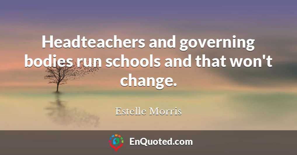Headteachers and governing bodies run schools and that won't change.