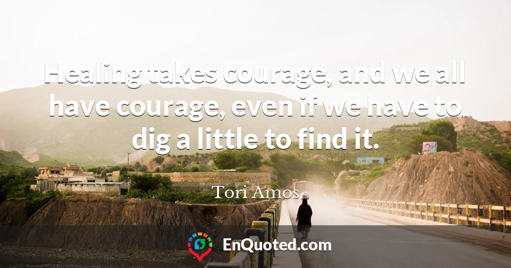 Healing takes courage, and we all have courage, even if we have to dig a little to find it.