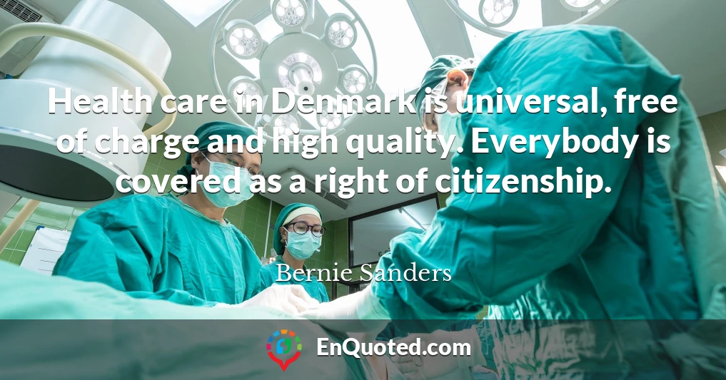 Health care in Denmark is universal, free of charge and high quality. Everybody is covered as a right of citizenship.