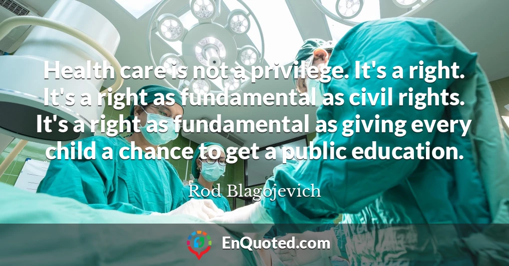 Health care is not a privilege. It's a right. It's a right as fundamental as civil rights. It's a right as fundamental as giving every child a chance to get a public education.