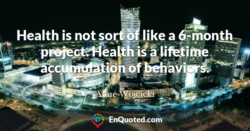Health is not sort of like a 6-month project. Health is a lifetime accumulation of behaviors.
