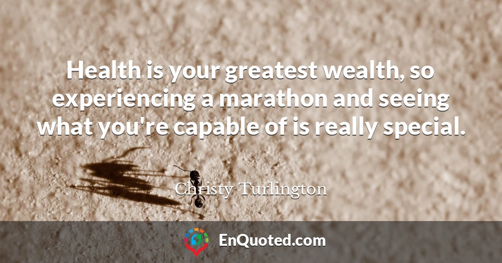 Health is your greatest wealth, so experiencing a marathon and seeing what you're capable of is really special.