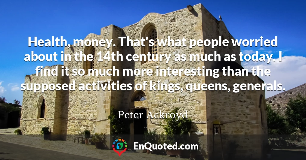 Health, money. That's what people worried about in the 14th century as much as today. I find it so much more interesting than the supposed activities of kings, queens, generals.