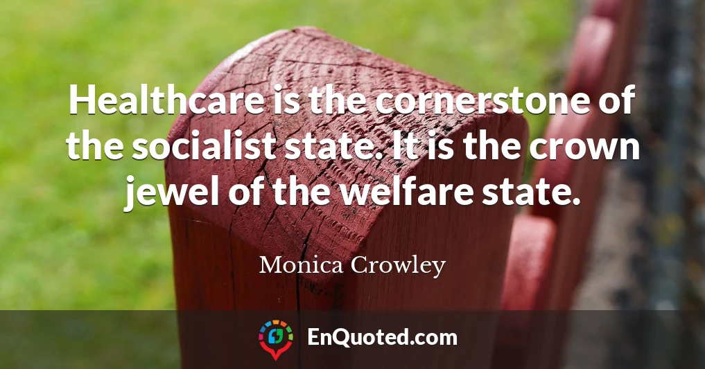Healthcare is the cornerstone of the socialist state. It is the crown jewel of the welfare state.