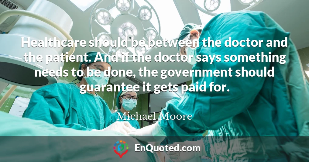 Healthcare should be between the doctor and the patient. And if the doctor says something needs to be done, the government should guarantee it gets paid for.