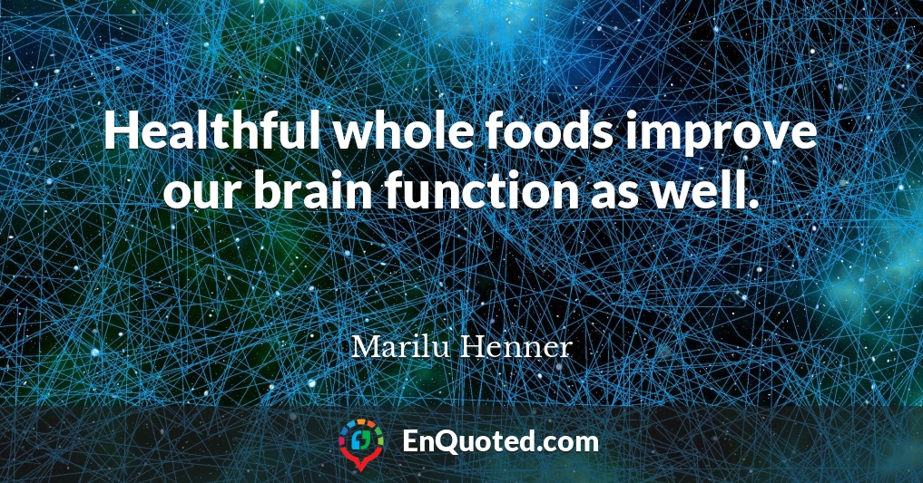 Healthful whole foods improve our brain function as well.