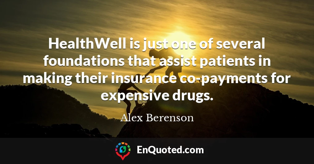 HealthWell is just one of several foundations that assist patients in making their insurance co-payments for expensive drugs.
