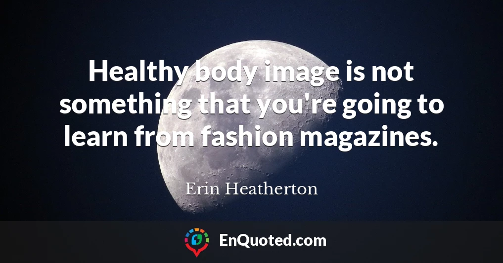 Healthy body image is not something that you're going to learn from fashion magazines.