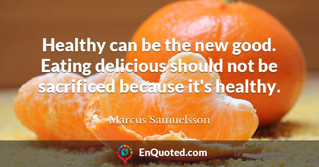 Healthy can be the new good. Eating delicious should not be sacrificed because it's healthy.