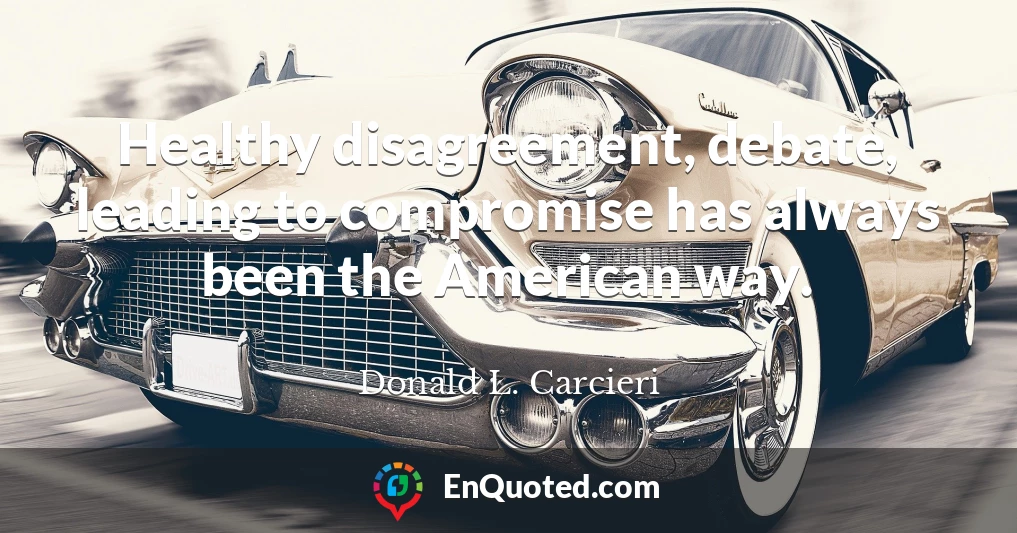 Healthy disagreement, debate, leading to compromise has always been the American way.