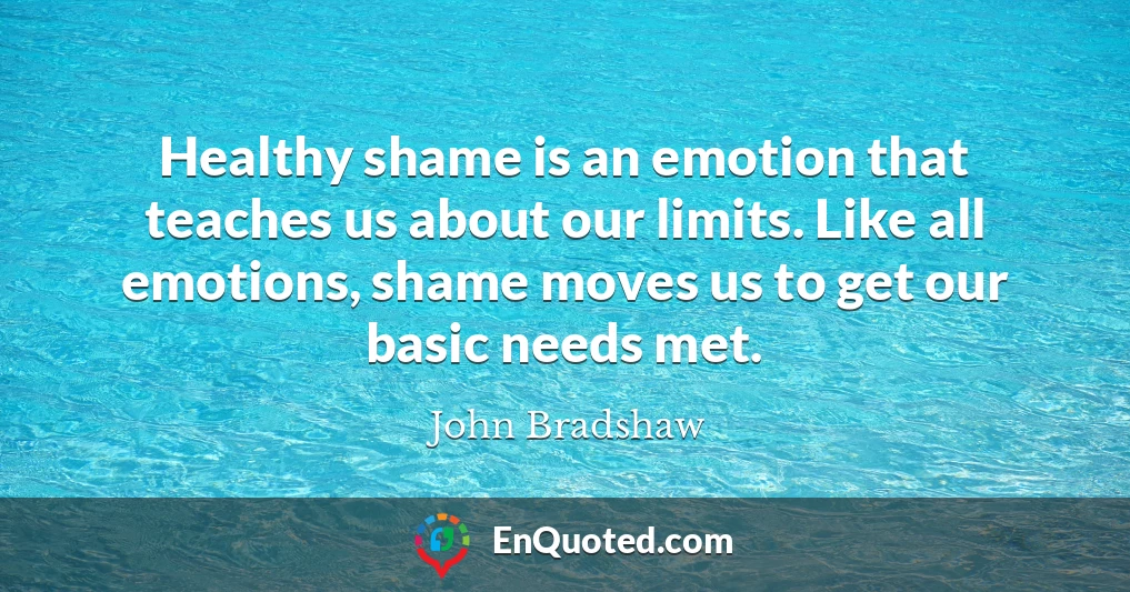 Healthy shame is an emotion that teaches us about our limits. Like all emotions, shame moves us to get our basic needs met.
