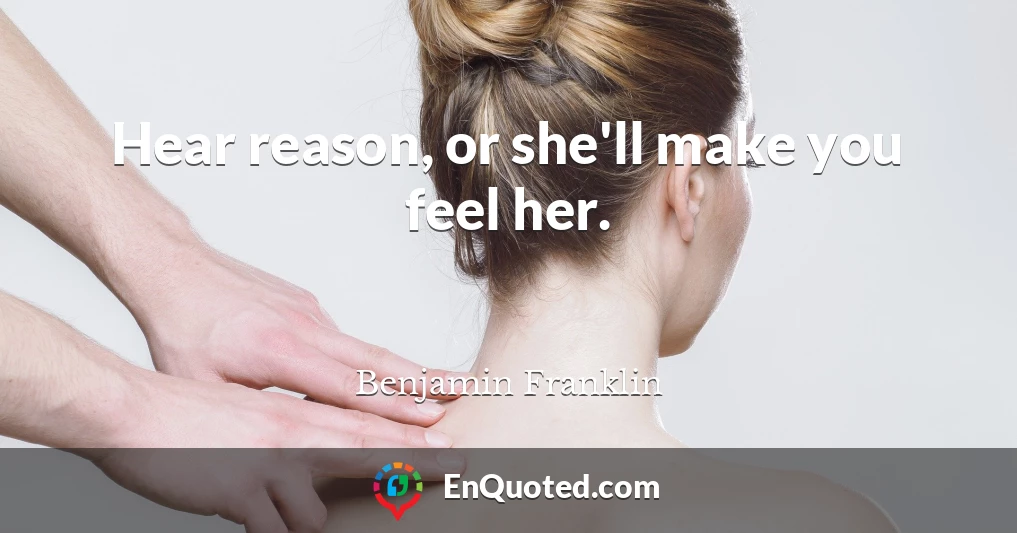 Hear reason, or she'll make you feel her.