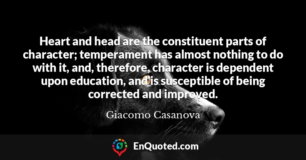 Heart and head are the constituent parts of character; temperament has almost nothing to do with it, and, therefore, character is dependent upon education, and is susceptible of being corrected and improved.