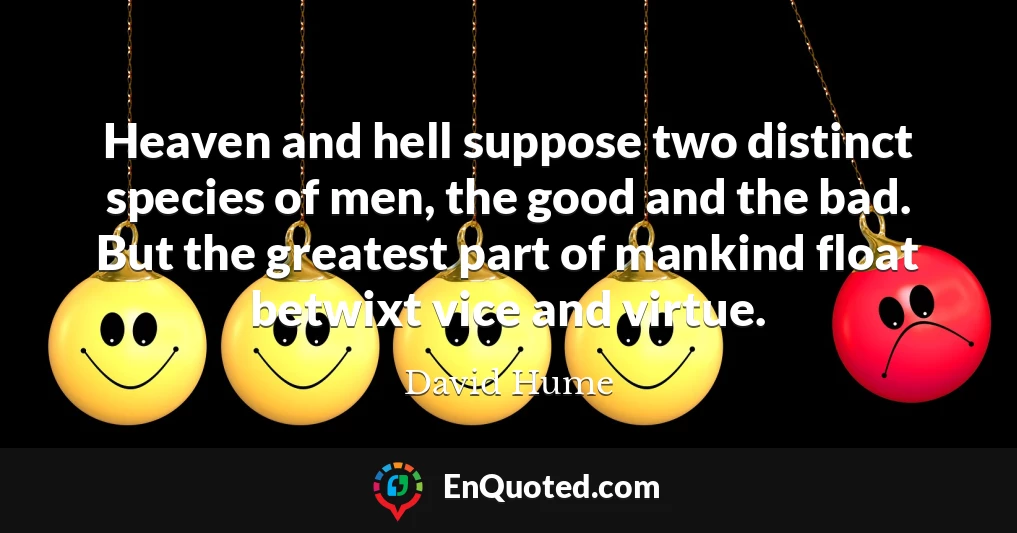 Heaven and hell suppose two distinct species of men, the good and the bad. But the greatest part of mankind float betwixt vice and virtue.