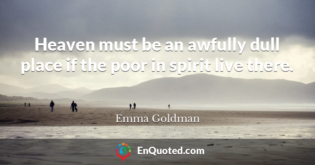Heaven must be an awfully dull place if the poor in spirit live there.