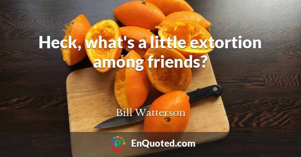 Heck, what's a little extortion among friends?