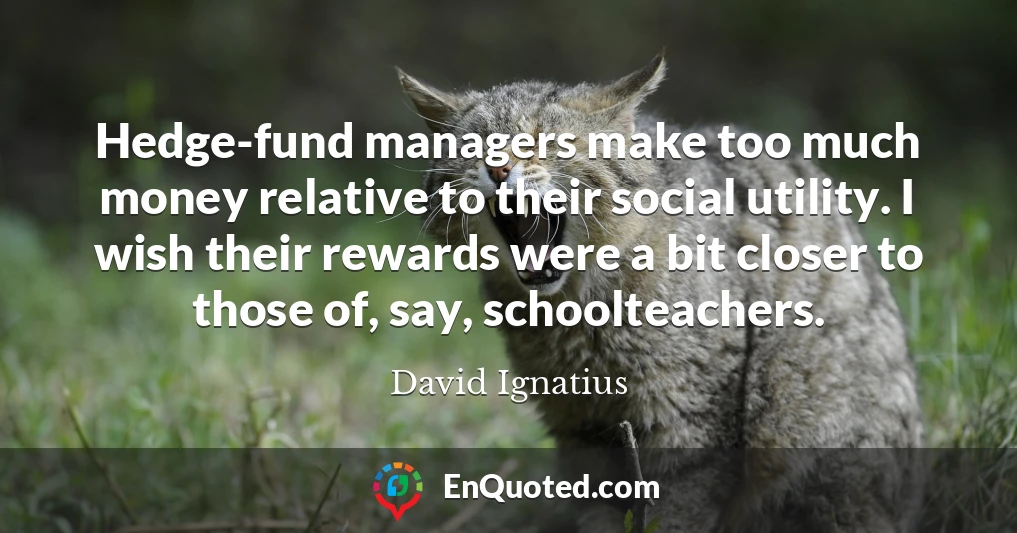 Hedge-fund managers make too much money relative to their social utility. I wish their rewards were a bit closer to those of, say, schoolteachers.