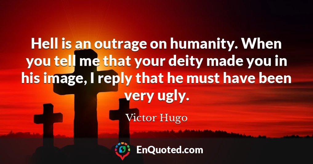 Hell is an outrage on humanity. When you tell me that your deity made you in his image, I reply that he must have been very ugly.