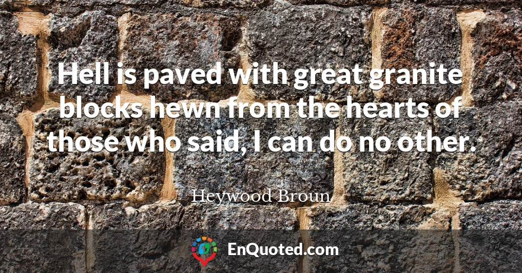 Hell is paved with great granite blocks hewn from the hearts of those who said, I can do no other.