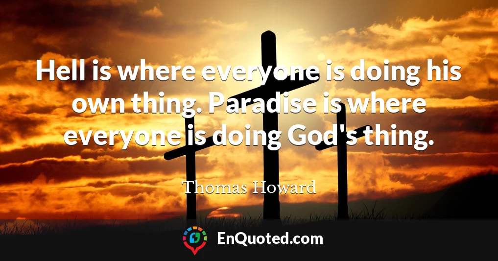 Hell is where everyone is doing his own thing. Paradise is where everyone is doing God's thing.