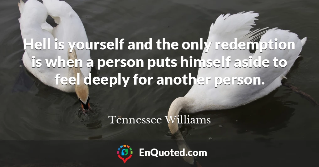 Hell is yourself and the only redemption is when a person puts himself aside to feel deeply for another person.