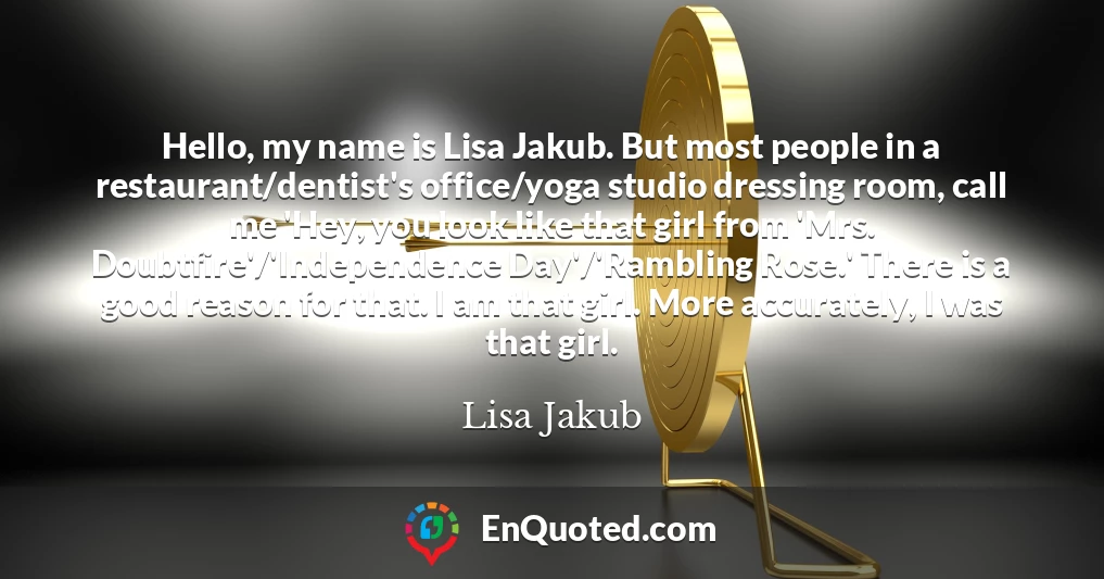 Hello, my name is Lisa Jakub. But most people in a restaurant/dentist's office/yoga studio dressing room, call me 'Hey, you look like that girl from 'Mrs. Doubtfire'/'Independence Day'/'Rambling Rose.' There is a good reason for that. I am that girl. More accurately, I was that girl.
