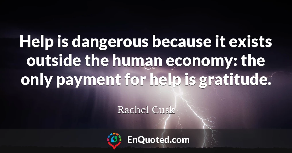 Help is dangerous because it exists outside the human economy: the only payment for help is gratitude.