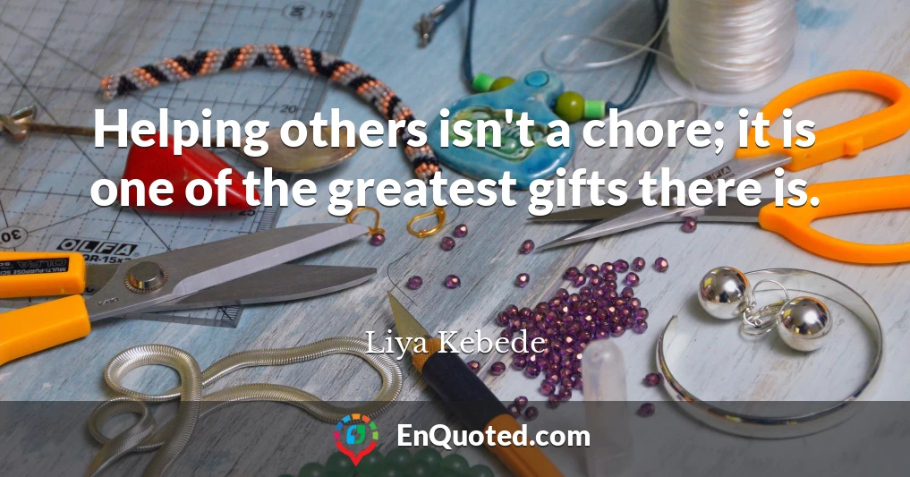 Helping others isn't a chore; it is one of the greatest gifts there is.