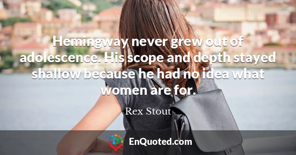 Hemingway never grew out of adolescence. His scope and depth stayed shallow because he had no idea what women are for.