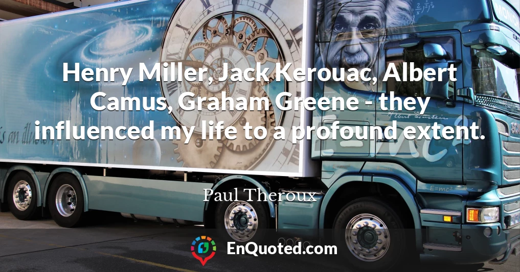 Henry Miller, Jack Kerouac, Albert Camus, Graham Greene - they influenced my life to a profound extent.