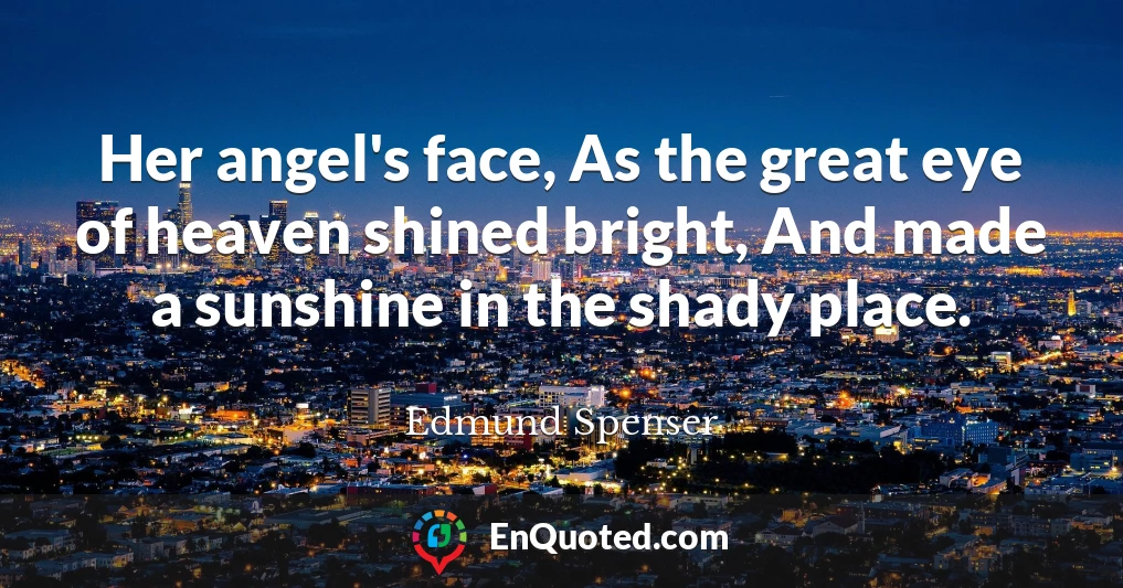Her angel's face, As the great eye of heaven shined bright, And made a sunshine in the shady place.