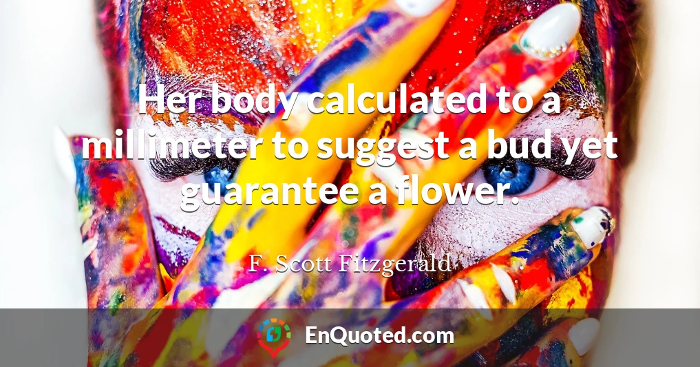 Her body calculated to a millimeter to suggest a bud yet guarantee a flower.