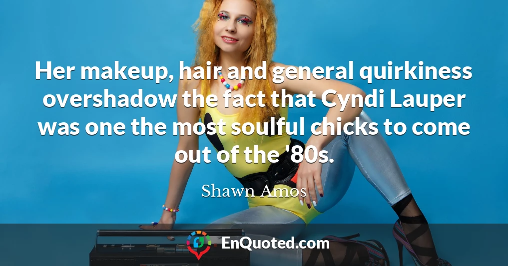 Her makeup, hair and general quirkiness overshadow the fact that Cyndi Lauper was one the most soulful chicks to come out of the '80s.