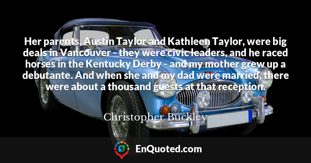 Her parents, Austin Taylor and Kathleen Taylor, were big deals in Vancouver - they were civic leaders, and he raced horses in the Kentucky Derby - and my mother grew up a debutante. And when she and my dad were married, there were about a thousand guests at that reception.