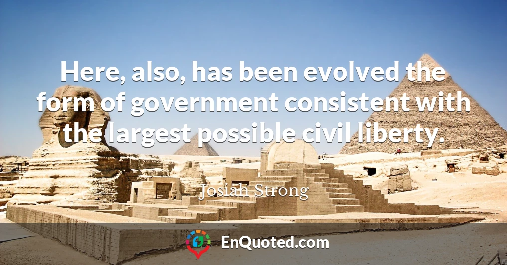 Here, also, has been evolved the form of government consistent with the largest possible civil liberty.