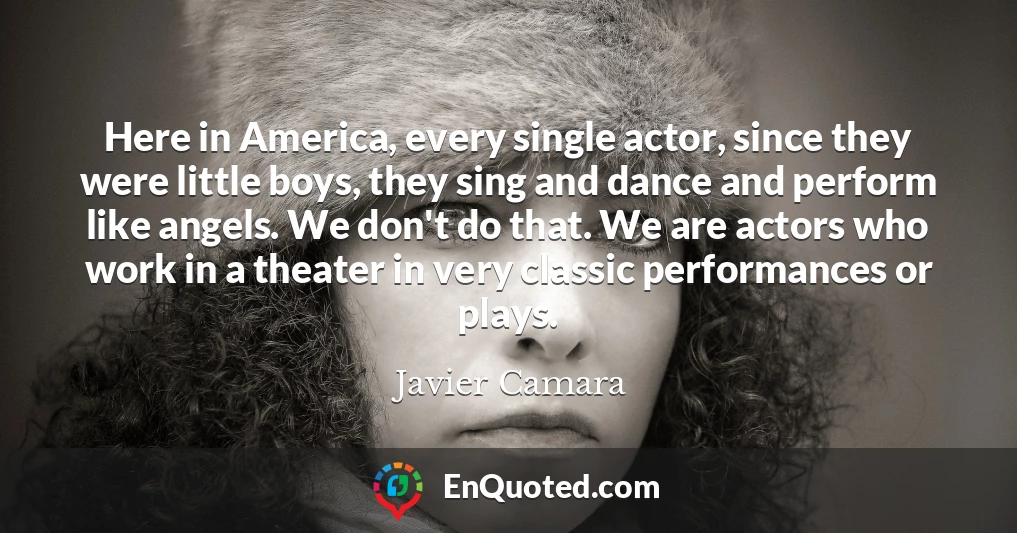 Here in America, every single actor, since they were little boys, they sing and dance and perform like angels. We don't do that. We are actors who work in a theater in very classic performances or plays.