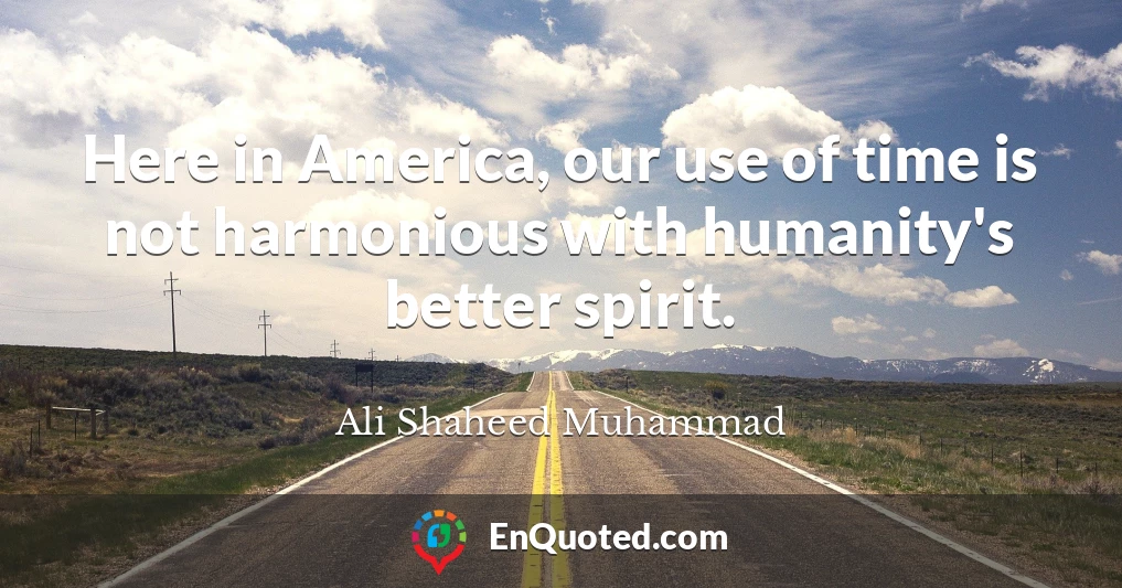 Here in America, our use of time is not harmonious with humanity's better spirit.
