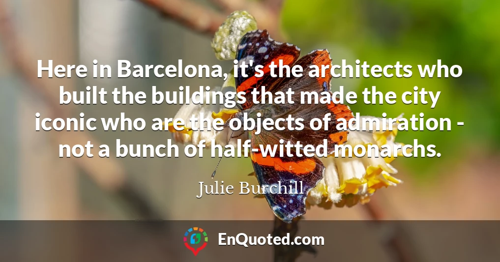 Here in Barcelona, it's the architects who built the buildings that made the city iconic who are the objects of admiration - not a bunch of half-witted monarchs.