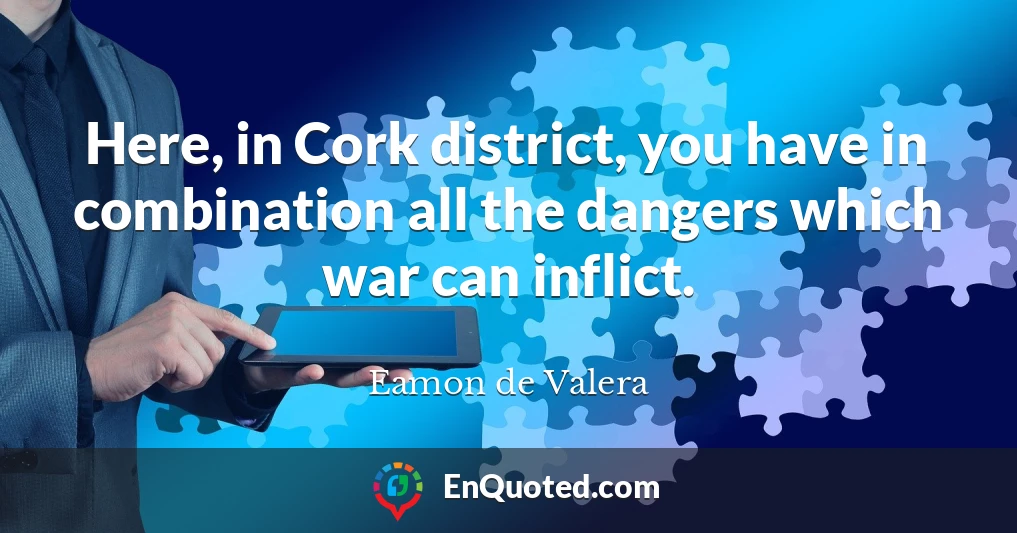 Here, in Cork district, you have in combination all the dangers which war can inflict.