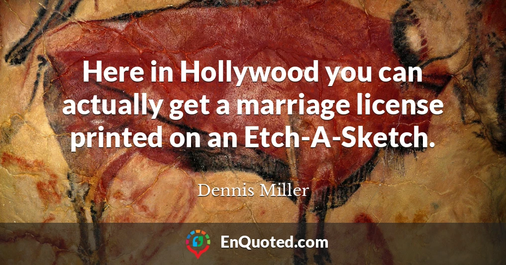 Here in Hollywood you can actually get a marriage license printed on an Etch-A-Sketch.