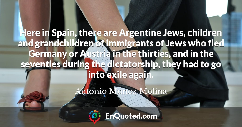 Here in Spain, there are Argentine Jews, children and grandchildren of immigrants of Jews who fled Germany or Austria in the thirties, and in the seventies during the dictatorship, they had to go into exile again.
