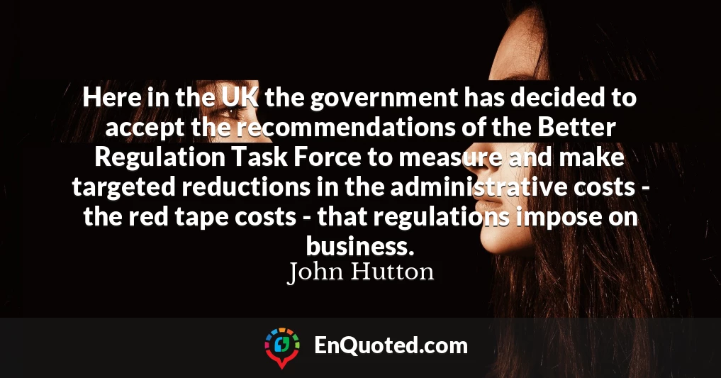 Here in the UK the government has decided to accept the recommendations of the Better Regulation Task Force to measure and make targeted reductions in the administrative costs - the red tape costs - that regulations impose on business.