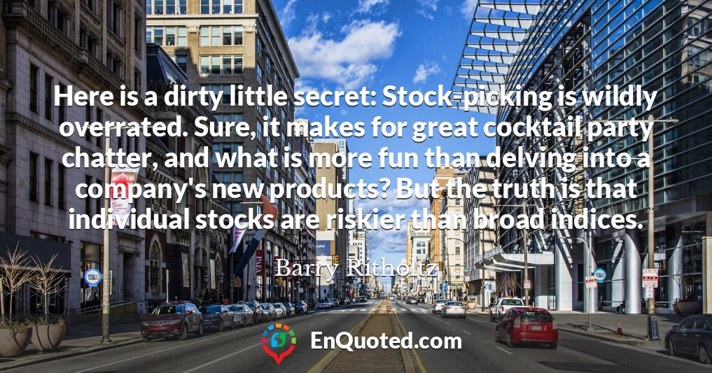 Here is a dirty little secret: Stock-picking is wildly overrated. Sure, it makes for great cocktail party chatter, and what is more fun than delving into a company's new products? But the truth is that individual stocks are riskier than broad indices.
