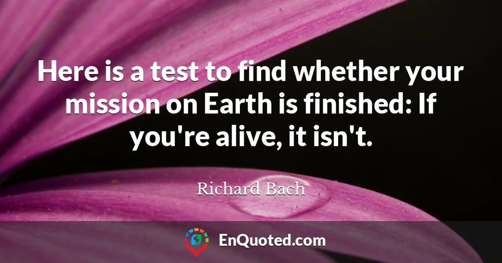 Here is a test to find whether your mission on Earth is finished: If you're alive, it isn't.