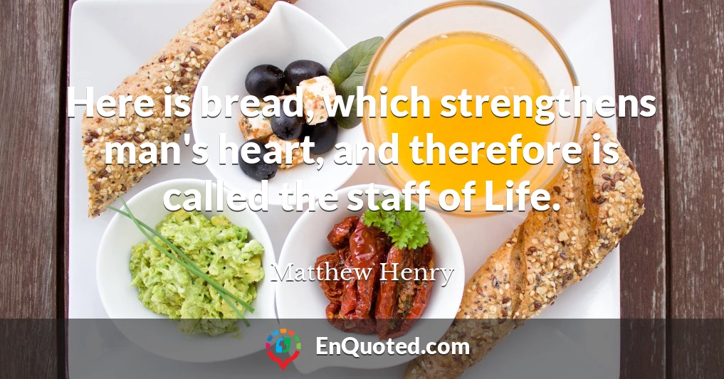 Here is bread, which strengthens man's heart, and therefore is called the staff of Life.