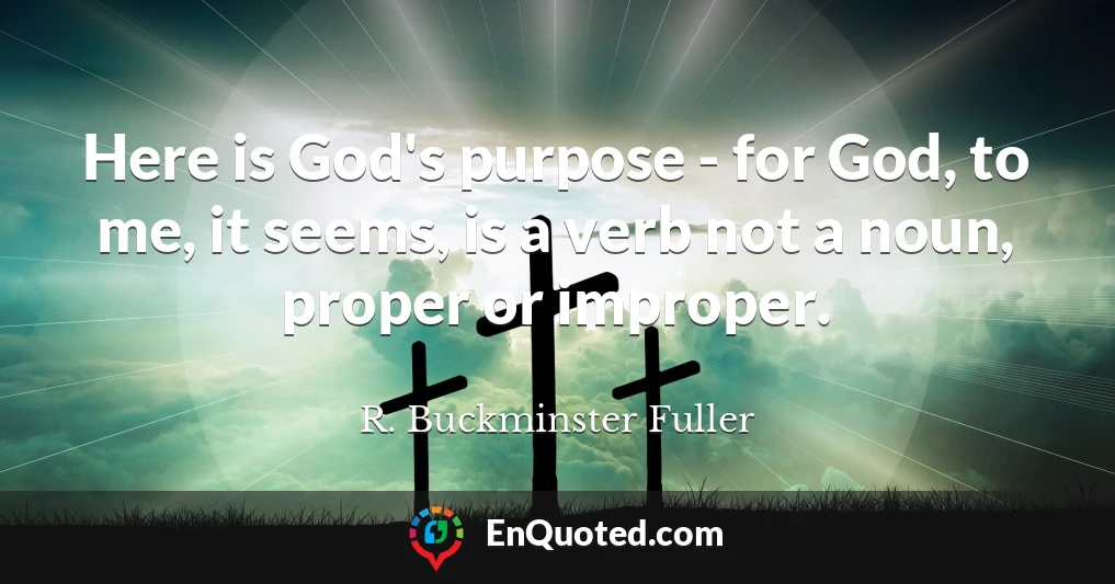 Here is God's purpose - for God, to me, it seems, is a verb not a noun, proper or improper.